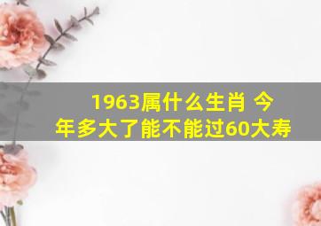 1963属什么生肖 今年多大了能不能过60大寿